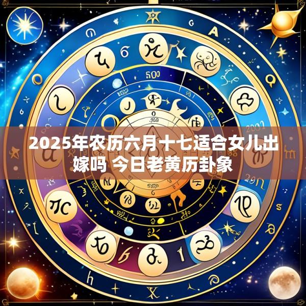 2025年农历六月十七适合女儿出嫁吗 今日老黄历卦象