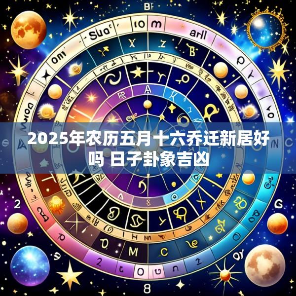 2025年农历五月十六乔迁新居好吗 日子卦象吉凶