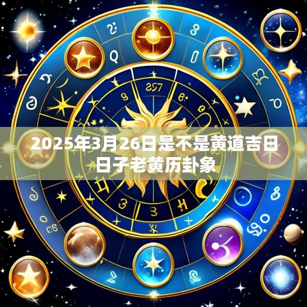 2025年3月26日是不是黄道吉日 日子老黄历卦象