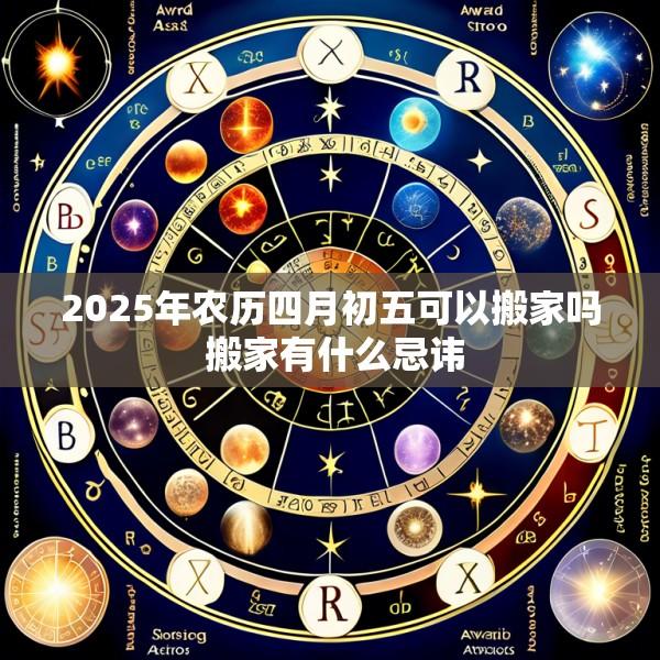 2025年农历四月初五可以搬家吗 搬家有什么忌讳