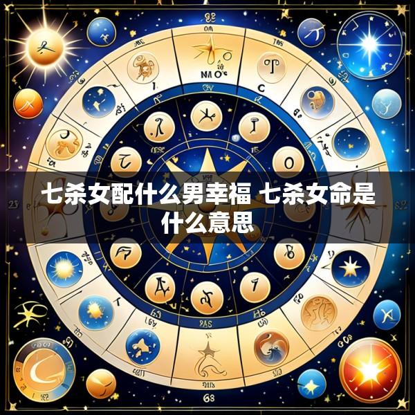 七杀女配什么男幸福 七杀女命是什么意思