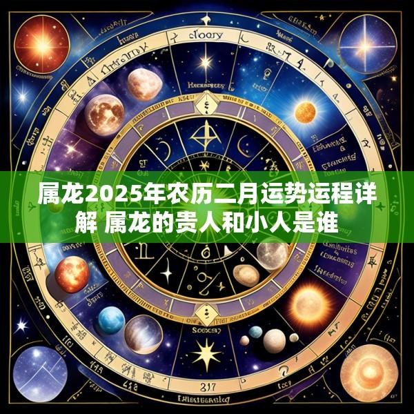 属龙2025年农历二月运势运程详解 属龙的贵人和小人是谁