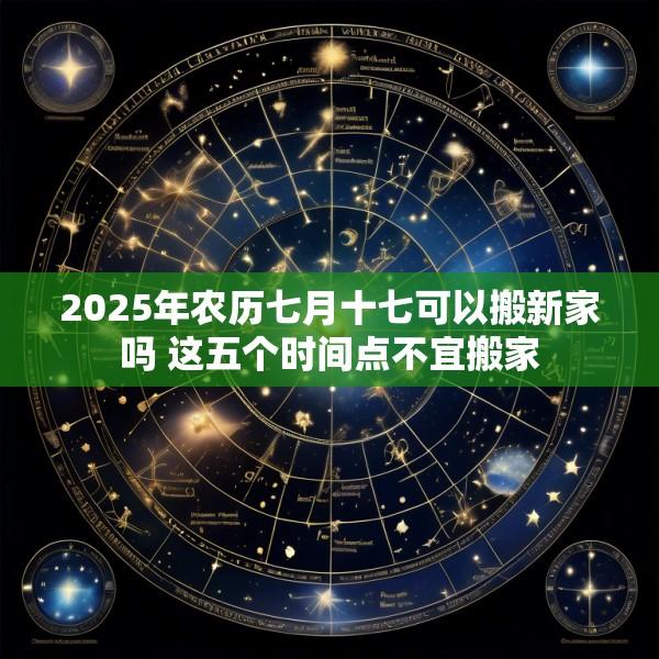 2025年农历七月十七可以搬新家吗 这五个时间点不宜搬家