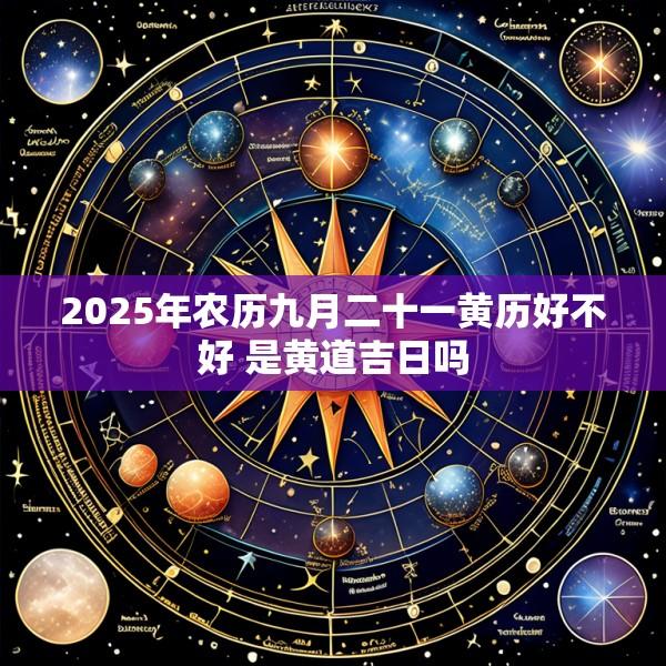 2025年农历九月二十一黄历好不好 是黄道吉日吗