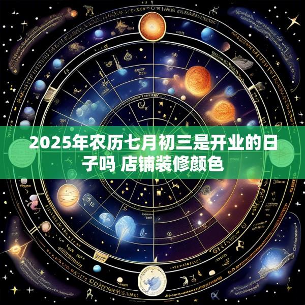 2025年农历七月初三是开业的日子吗 店铺装修颜色