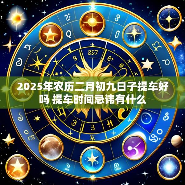2025年农历二月初九日子提车好吗 提车时间忌讳有什么