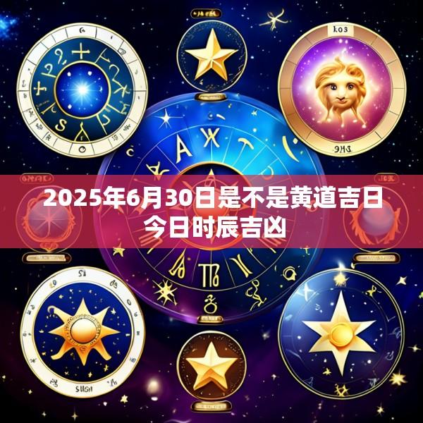 2025年6月30日是不是黄道吉日 今日时辰吉凶