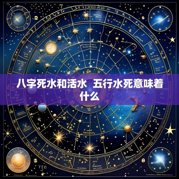 八字死水和活水  五行水死意味着什么