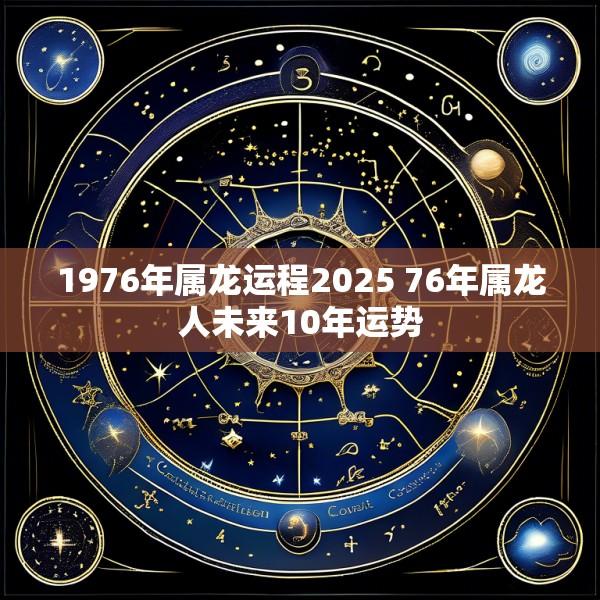 1976年属龙运程2025 76年属龙人未来10年运势