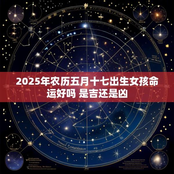 2025年农历五月十七出生女孩命运好吗 是吉还是凶