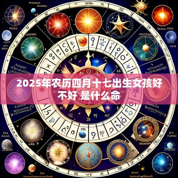 2025年农历四月十七出生女孩好不好 是什么命