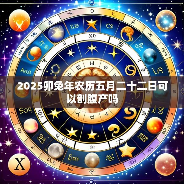 2025卯兔年农历五月二十二日可以剖腹产吗