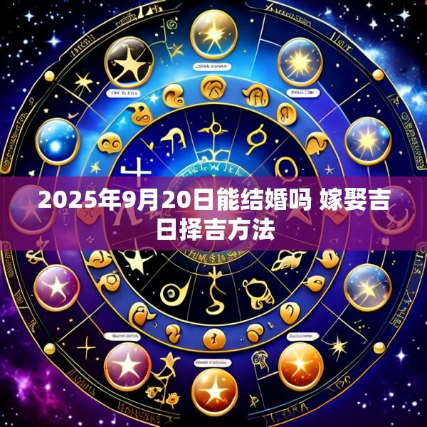 2025年9月20日能结婚吗 嫁娶吉日择吉方法