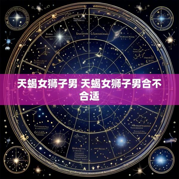 天蝎女狮子男 天蝎女狮子男合不合适