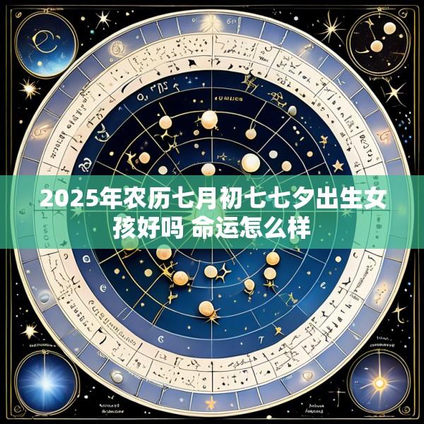 2025年农历七月初七七夕出生女孩好吗 命运怎么样