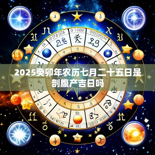 2025癸卯年农历七月二十五日是剖腹产吉日吗