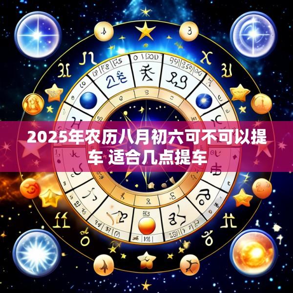 2025年农历八月初六可不可以提车 适合几点提车