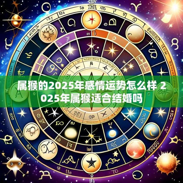 属猴的2025年感情运势怎么样 2025年属猴适合结婚吗