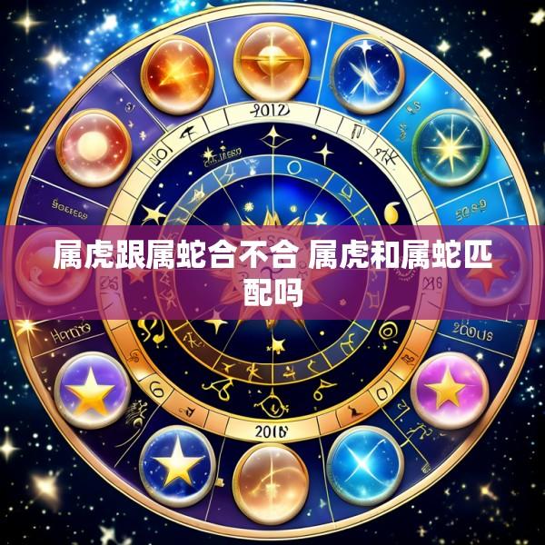 属虎跟属蛇合不合 属虎和属蛇匹配吗