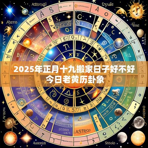 2025年正月十九搬家日子好不好 今日老黄历卦象