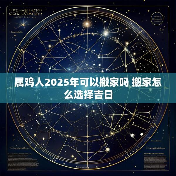 属鸡人2025年可以搬家吗 搬家怎么选择吉日