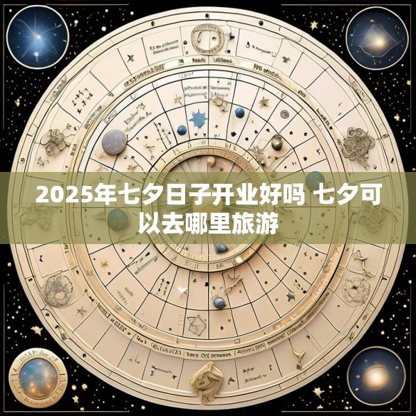 2025年七夕日子开业好吗 七夕可以去哪里旅游