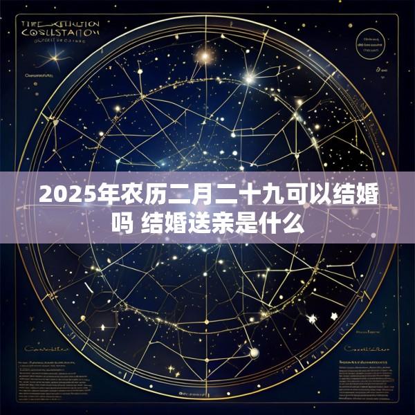 2025年农历二月二十九可以结婚吗 结婚送亲是什么