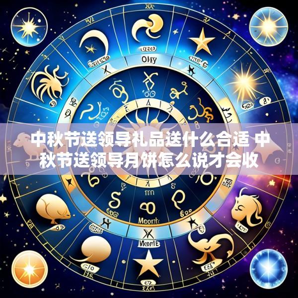 中秋节送领导礼品送什么合适 中秋节送领导月饼怎么说才会收
