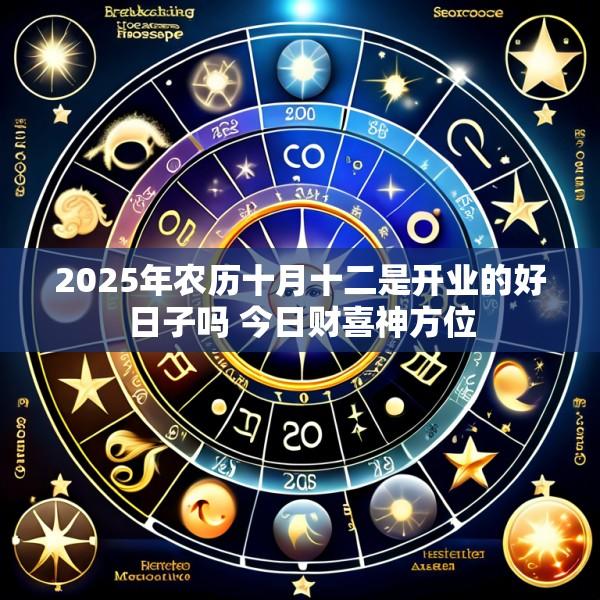 2025年农历十月十二是开业的好日子吗 今日财喜神方位