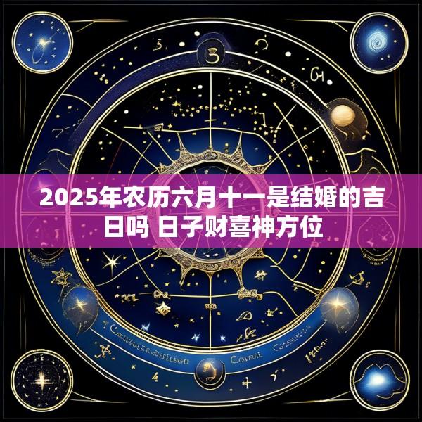 2025年农历六月十一是结婚的吉日吗 日子财喜神方位