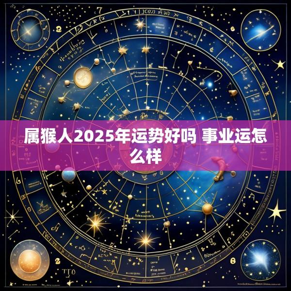 属猴人2025年运势好吗 事业运怎么样