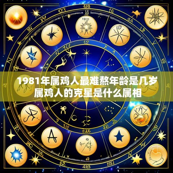 1981年属鸡人最难熬年龄是几岁 属鸡人的克星是什么属相