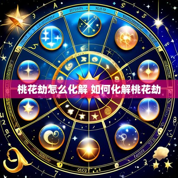 桃花劫怎么化解 如何化解桃花劫