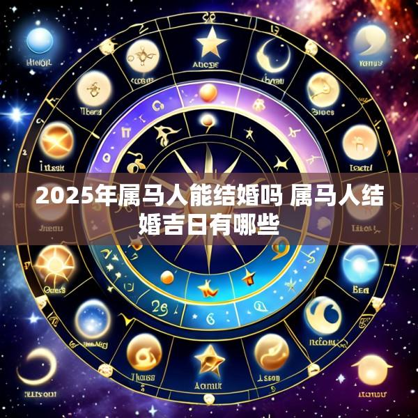 2025年属马人能结婚吗 属马人结婚吉日有哪些