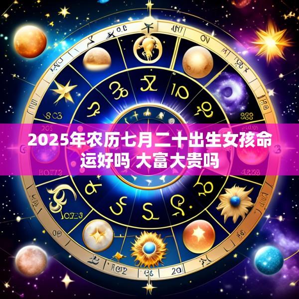 2025年农历七月二十出生女孩命运好吗 大富大贵吗