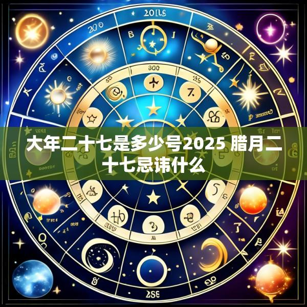 大年二十七是多少号2025 腊月二十七忌讳什么