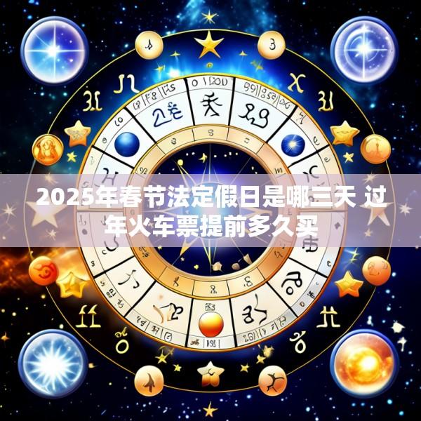 2025年春节法定假日是哪三天 过年火车票提前多久买