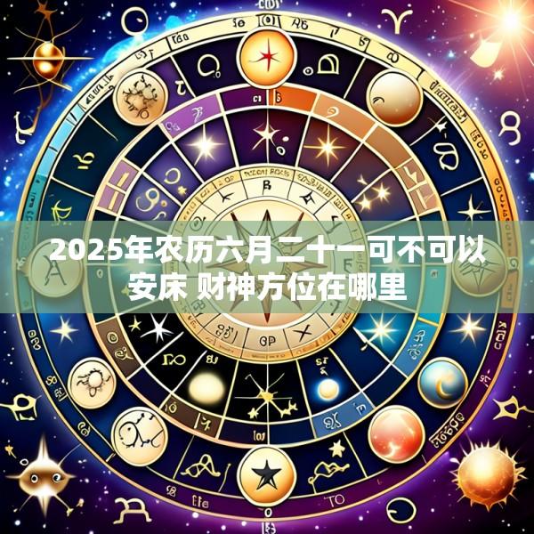 2025年农历六月二十一可不可以安床 财神方位在哪里