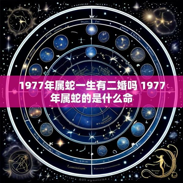 1977年属蛇一生有二婚吗 1977年属蛇的是什么命
