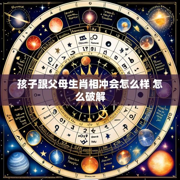 孩子跟父母生肖相冲会怎么样 怎么破解