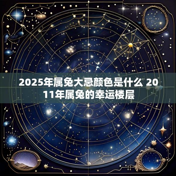 2025年属兔大忌颜色是什么 2011年属兔的幸运楼层