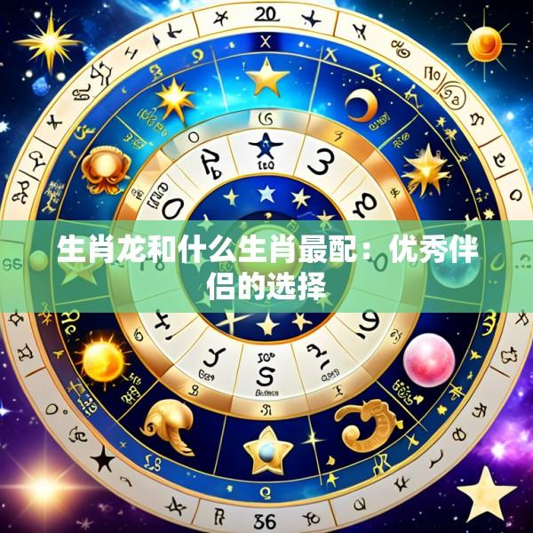 生肖龙和什么生肖最配：优秀伴侣的选择