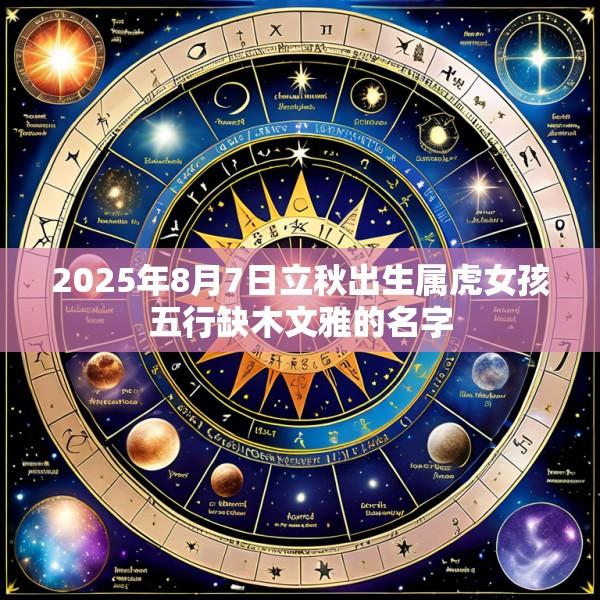 2025年8月7日立秋出生属虎女孩五行缺木文雅的名字