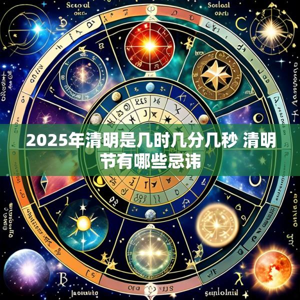 2025年清明是几时几分几秒 清明节有哪些忌讳
