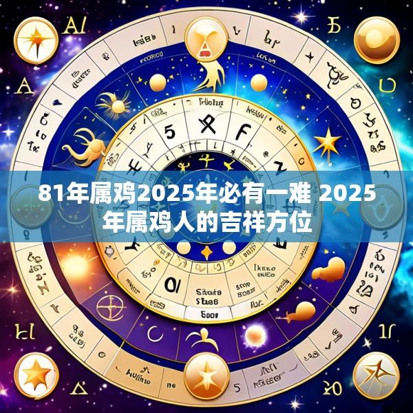 81年属鸡2025年必有一难 2025年属鸡人的吉祥方位