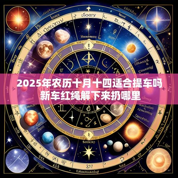 2025年农历十月十四适合提车吗 新车红绳解下来扔哪里