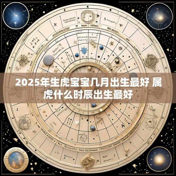 2025年生虎宝宝几月出生最好 属虎什么时辰出生最好