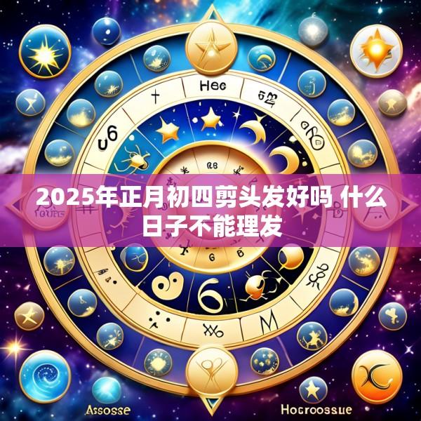 2025年正月初四剪头发好吗 什么日子不能理发