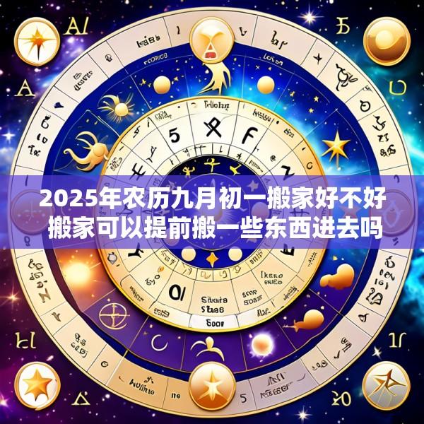 2025年农历九月初一搬家好不好 搬家可以提前搬一些东西进去吗