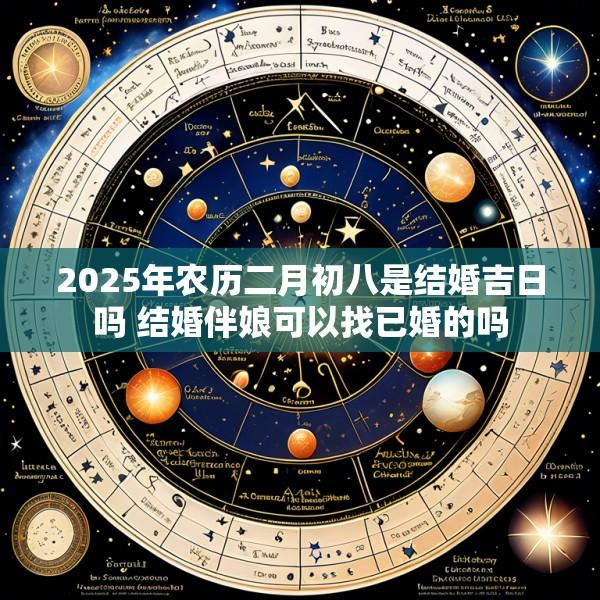 2025年农历二月初八是结婚吉日吗 结婚伴娘可以找已婚的吗